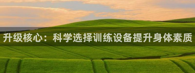 球速体育QsTY官网下载平台：升级核心：科学选择训练