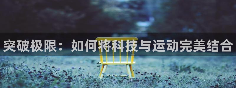 球速体育QsTY官网下载平台假的吗是真的吗：突破极限：如何将