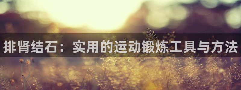 球速体育QsTY官方正版app开户：排肾结石：实用的运动锻炼