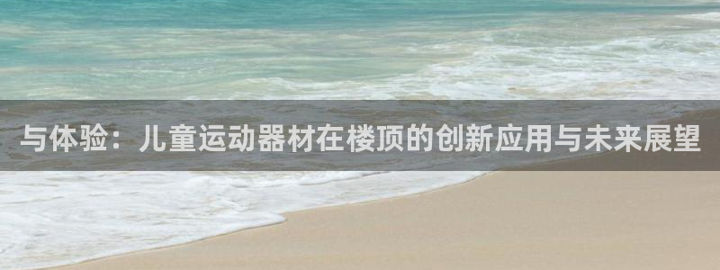 注册球速体育QsTY官方正版app：与体验：儿童运动器材在楼