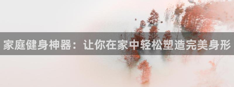 球速体育QsTY官网下载联系电话：家庭健身神器：让你在家中轻